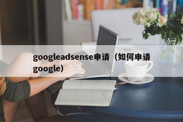 googleadsense申请（如何申请google）